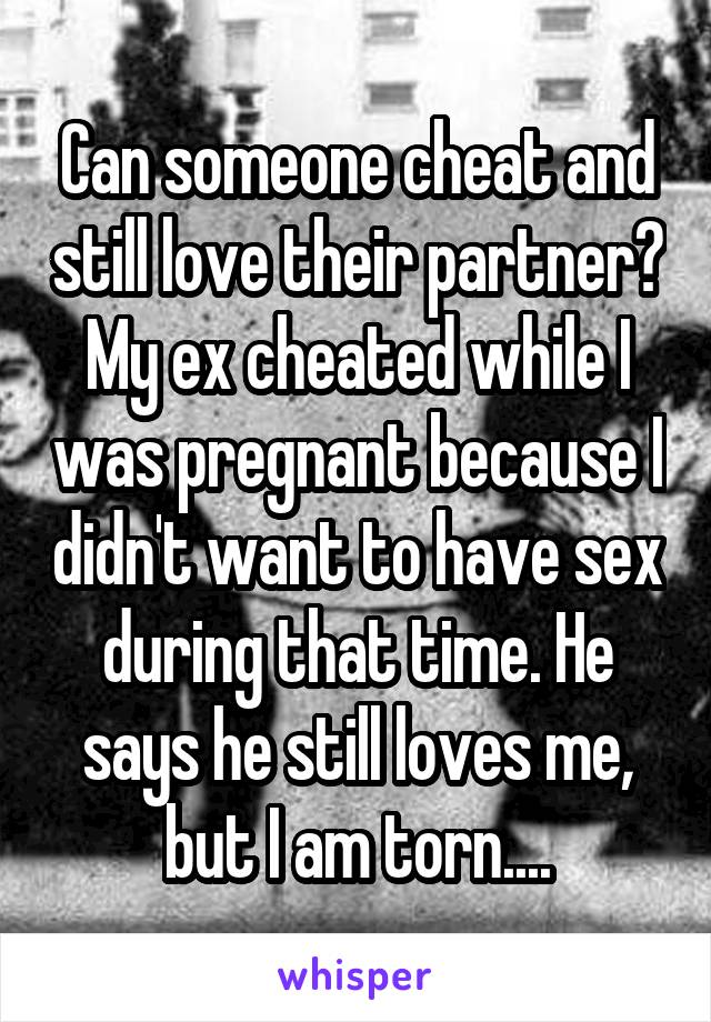 Can someone cheat and still love their partner? My ex cheated while I was pregnant because I didn't want to have sex during that time. He says he still loves me, but I am torn....