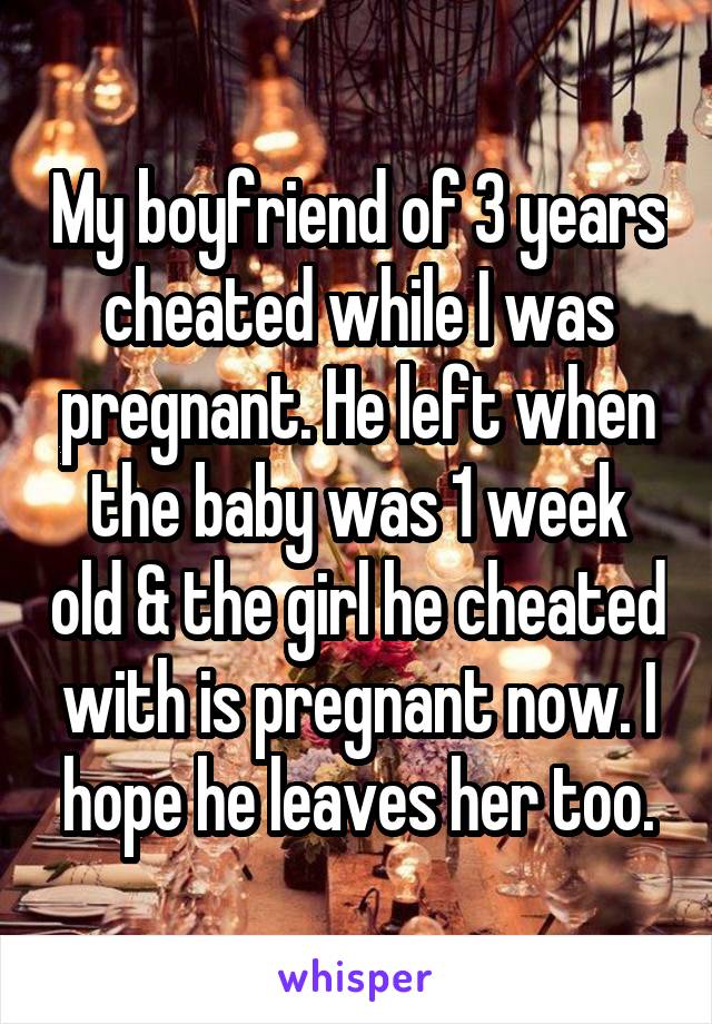 My boyfriend of 3 years cheated while I was pregnant. He left when the baby was 1 week old & the girl he cheated with is pregnant now. I hope he leaves her too.