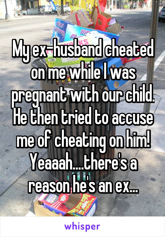 My ex-husband cheated on me while I was pregnant with our child. He then tried to accuse me of cheating on him!
Yeaaah....there's a reason he's an ex...