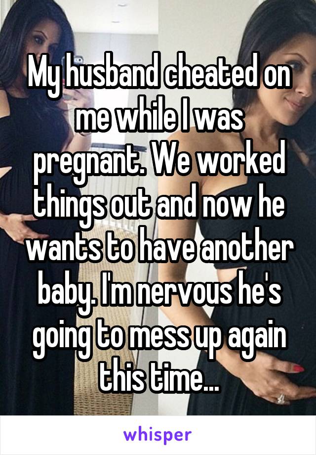 My husband cheated on me while I was pregnant. We worked things out and now he wants to have another baby. I'm nervous he's going to mess up again this time...