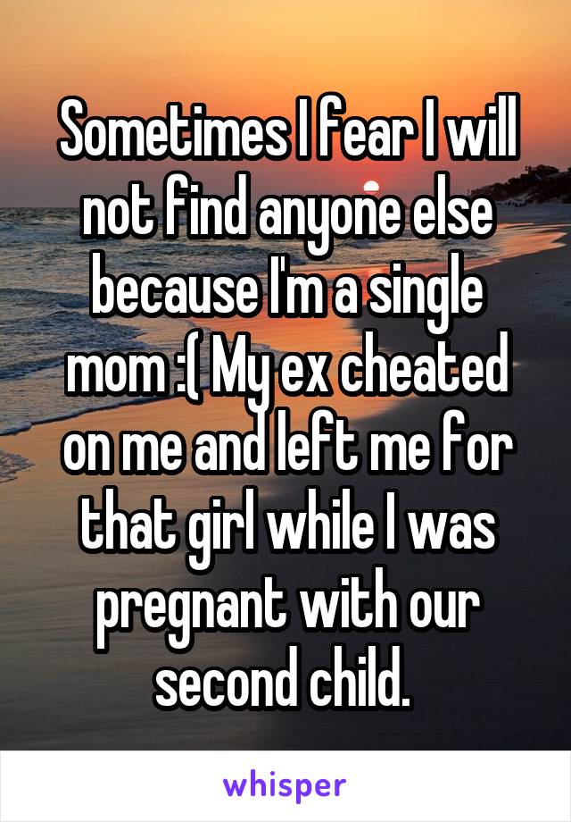 Sometimes I fear I will not find anyone else because I'm a single mom :( My ex cheated on me and left me for that girl while I was pregnant with our second child. 