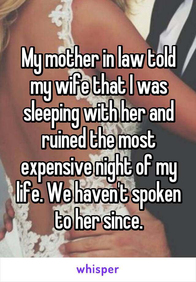 My mother in law told my wife that I was sleeping with her and ruined the most expensive night of my life. We haven't spoken to her since.