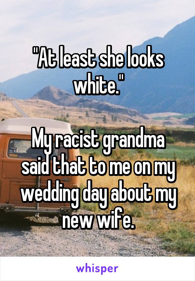 "At least she looks white."

My racist grandma said that to me on my wedding day about my new wife.