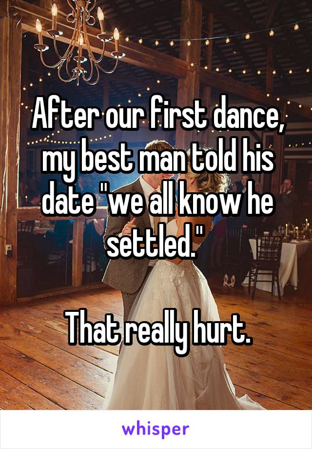 After our first dance, my best man told his date "we all know he settled." 

That really hurt.