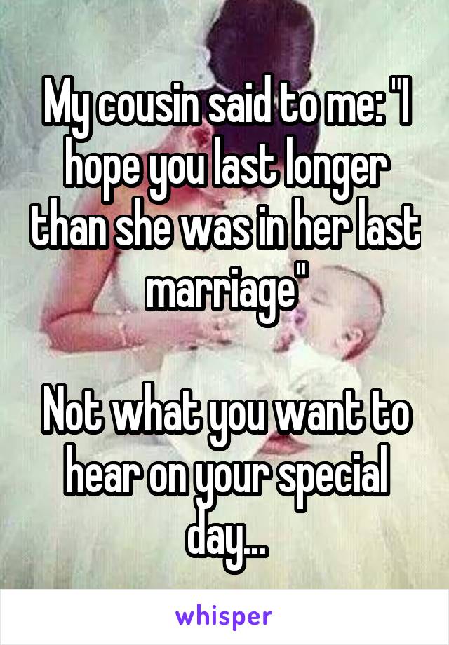 My cousin said to me: "I hope you last longer than she was in her last marriage"

Not what you want to hear on your special day...