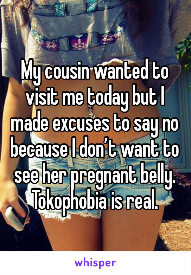 My cousin wanted to visit me today but I made excuses to say no because I don’t want to see her pregnant belly.
Tokophobia is real.