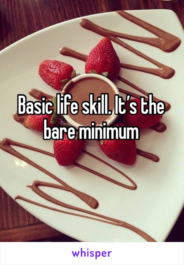 Basic life skill. It’s the bare minimum 
