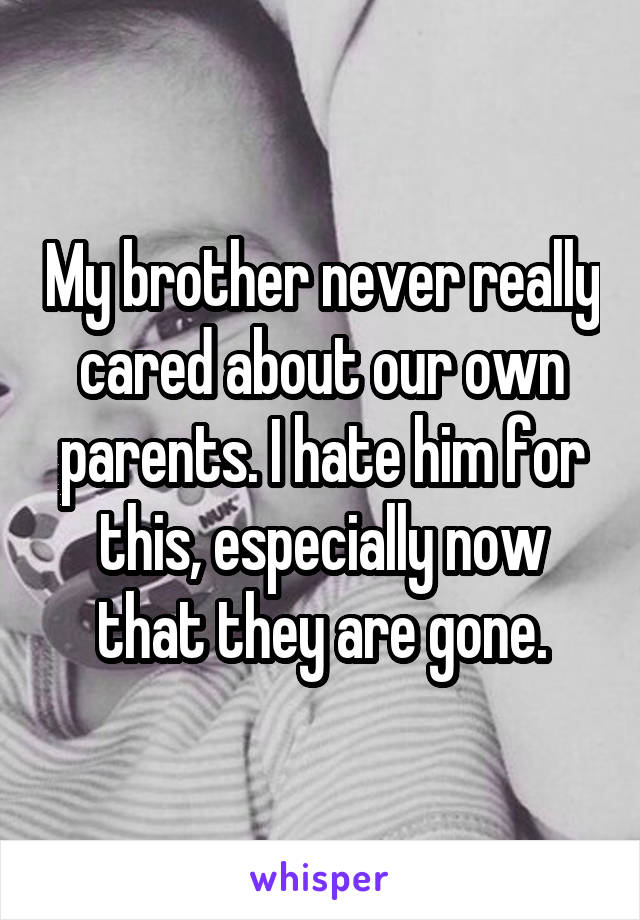My brother never really cared about our own parents. I hate him for this, especially now that they are gone.
