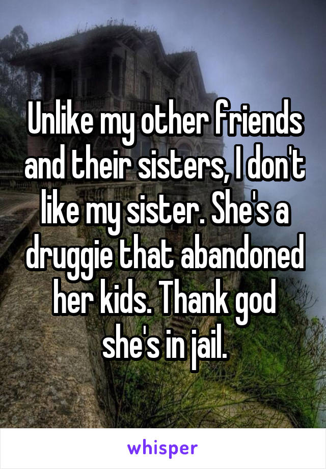 Unlike my other friends and their sisters, I don't like my sister. She's a druggie that abandoned her kids. Thank god she's in jail.