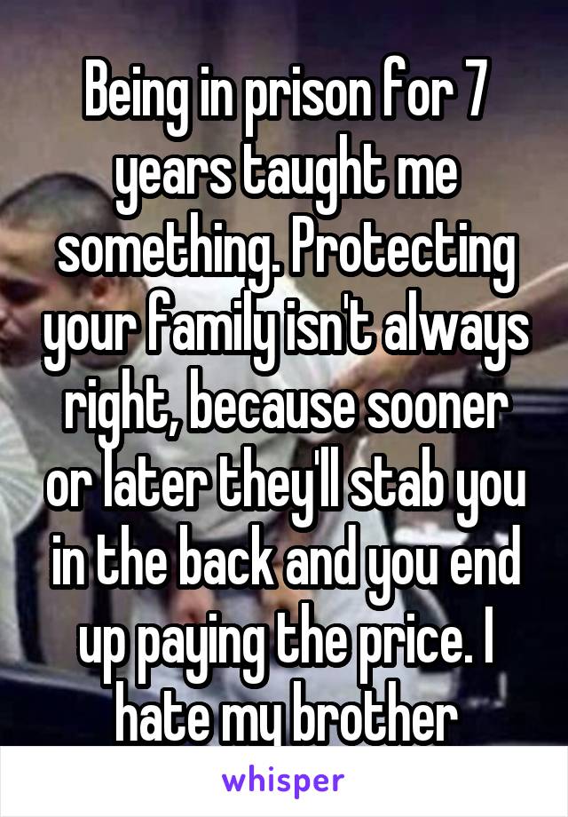 Being in prison for 7 years taught me something. Protecting your family isn't always right, because sooner or later they'll stab you in the back and you end up paying the price. I hate my brother