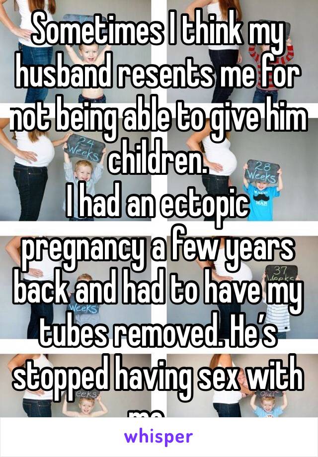 Sometimes I think my husband resents me for not being able to give him children. 
I had an ectopic pregnancy a few years back and had to have my tubes removed. He’s stopped having sex with me ...