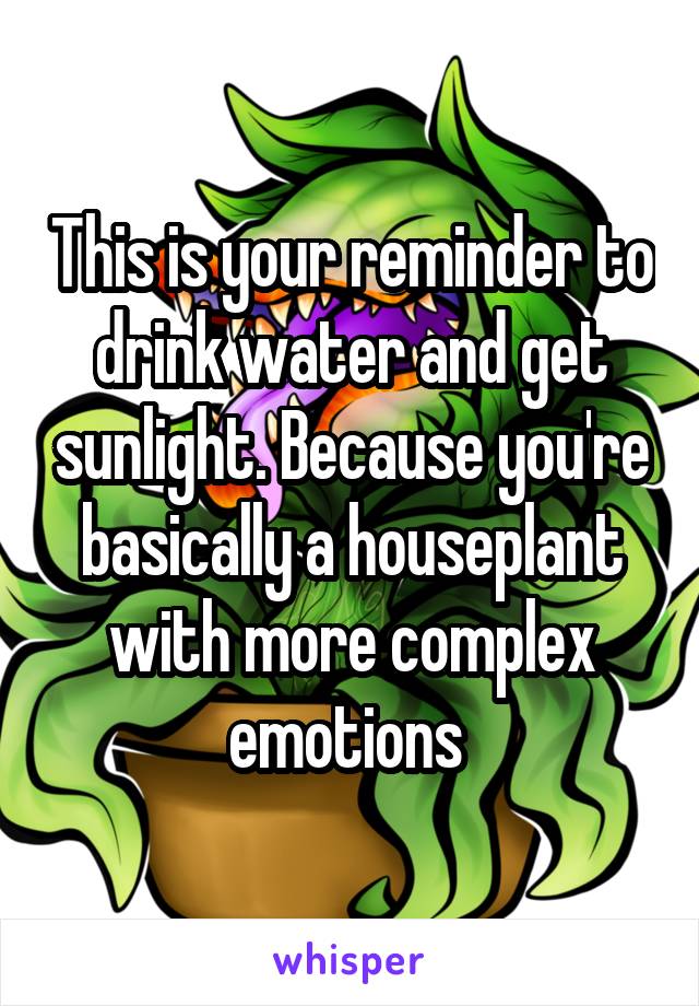 Youre basically a houseplant with more complicated emotions