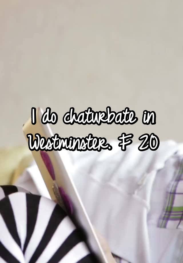 I do chaturbate in Westminster. F 20