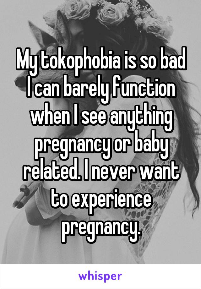 My tokophobia is so bad I can barely function when I see anything pregnancy or baby related. I never want to experience pregnancy.