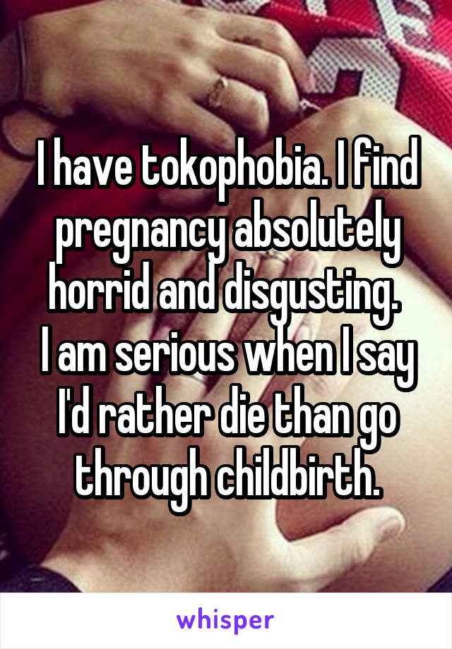 I have tokophobia. I find pregnancy absolutely horrid and disgusting. 
I am serious when I say I'd rather die than go through childbirth.
