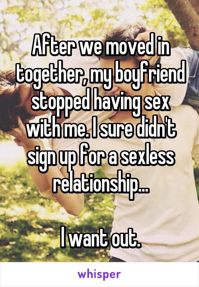 After we moved in together, my boyfriend stopped having sex with me. I sure didn't sign up for a sexless relationship...

I want out.