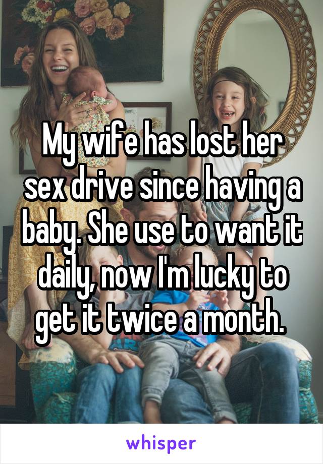 My wife has lost her sex drive since having a baby. She use to want it daily, now I'm lucky to get it twice a month. 