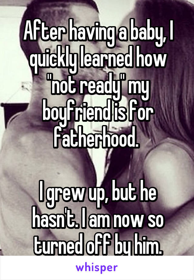 After having a baby, I quickly learned how "not ready" my boyfriend is for fatherhood. 

I grew up, but he hasn't. I am now so turned off by him.