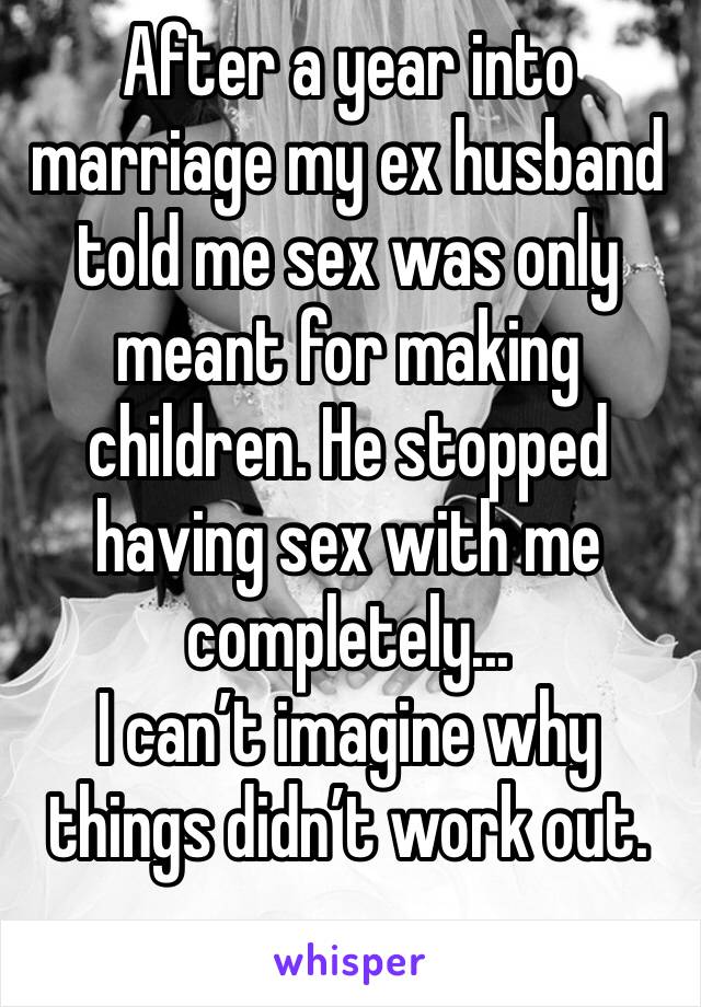 After a year into marriage my ex husband told me sex was only meant for making children. He stopped having sex with me completely...
I can’t imagine why things didn’t work out.