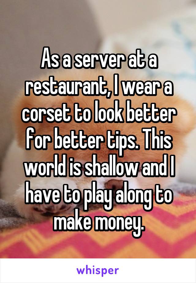 As a server at a restaurant, I wear a corset to look better for better tips. This world is shallow and I have to play along to make money.