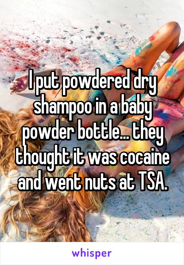 I put powdered dry shampoo in a baby powder bottle... they thought it was cocaine and went nuts at TSA.