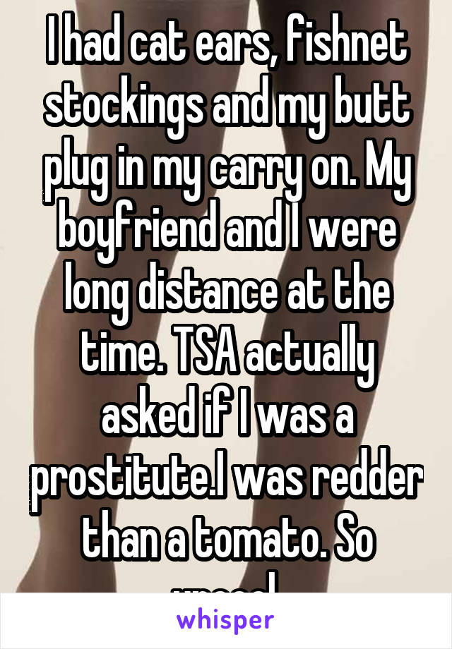 I had cat ears, fishnet stockings and my butt plug in my carry on. My boyfriend and I were long distance at the time. TSA actually asked if I was a prostitute.I was redder than a tomato. So uncool.