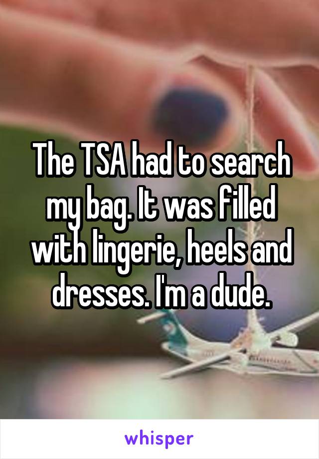 The TSA had to search my bag. It was filled with lingerie, heels and dresses. I'm a dude.