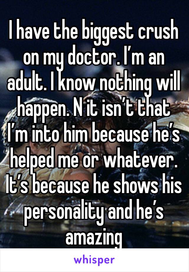 I have the biggest crush on my doctor. I’m an adult. I know nothing will happen. N it isn’t that I’m into him because he’s helped me or whatever. It’s because he shows his personality and he’s amazing