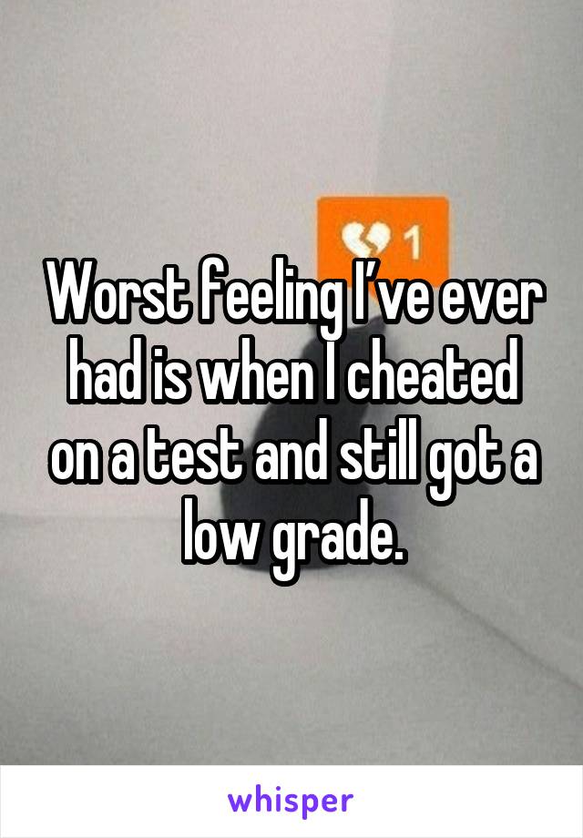 Worst feeling I’ve ever had is when I cheated on a test and still got a low grade.