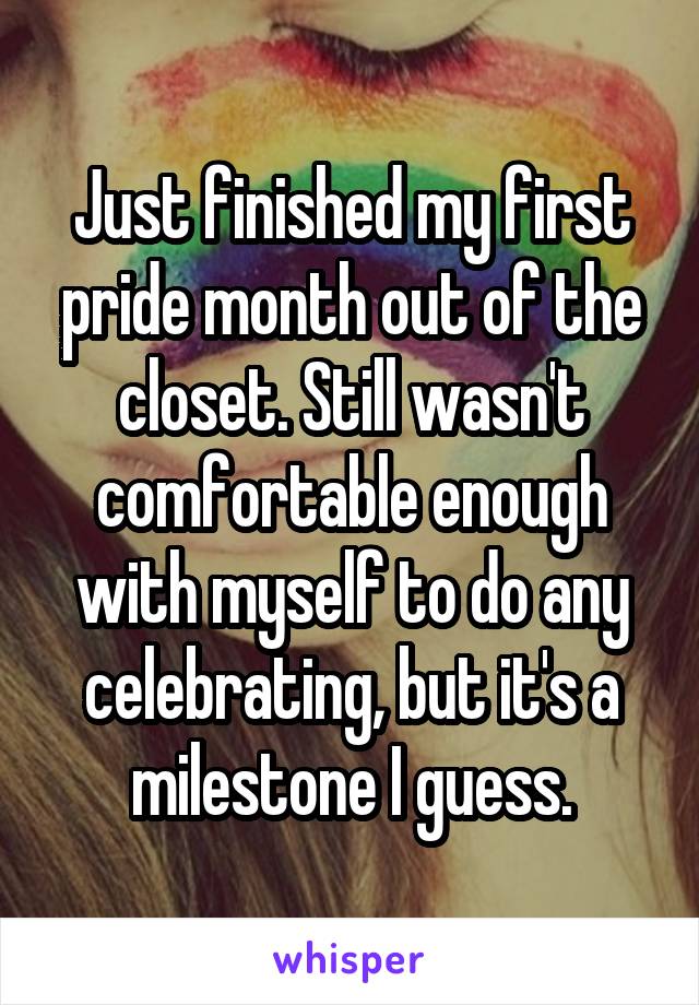 Just finished my first pride month out of the closet. Still wasn't comfortable enough with myself to do any celebrating, but it's a milestone I guess.