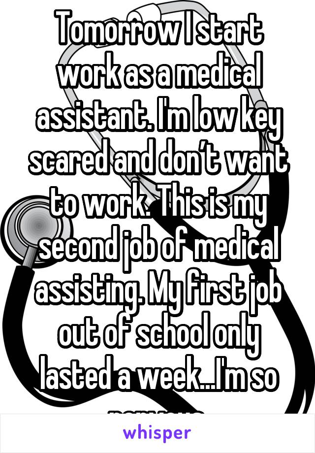 Tomorrow I start work as a medical assistant. I'm low key scared and don’t want to work. This is my second job of medical assisting. My first job out of school only lasted a week...I'm so nervous.