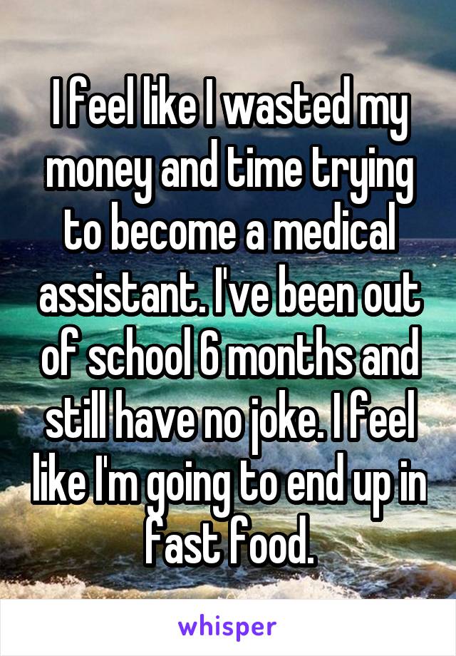 I feel like I wasted my money and time trying to become a medical assistant. I've been out of school 6 months and still have no joke. I feel like I'm going to end up in fast food.