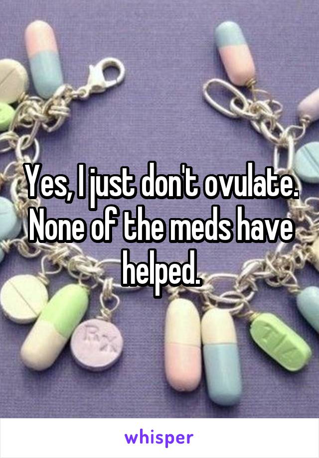 Yes, I just don't ovulate. None of the meds have helped.