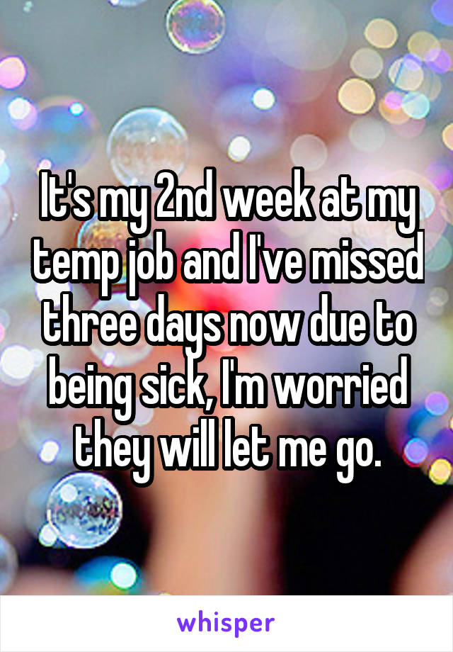 It's my 2nd week at my temp job and I've missed three days now due to being sick, I'm worried they will let me go.