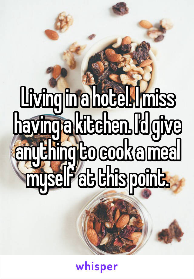 Living in a hotel. I miss having a kitchen. I'd give anything to cook a meal myself at this point.
