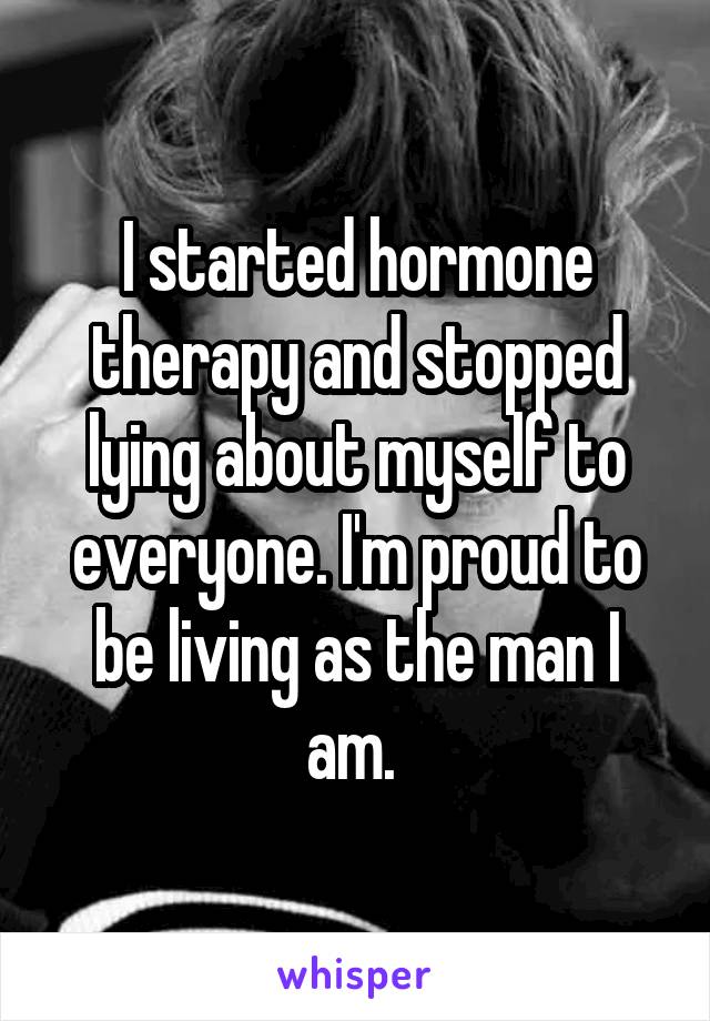 I started hormone therapy and stopped lying about myself to everyone. I'm proud to be living as the man I am. 