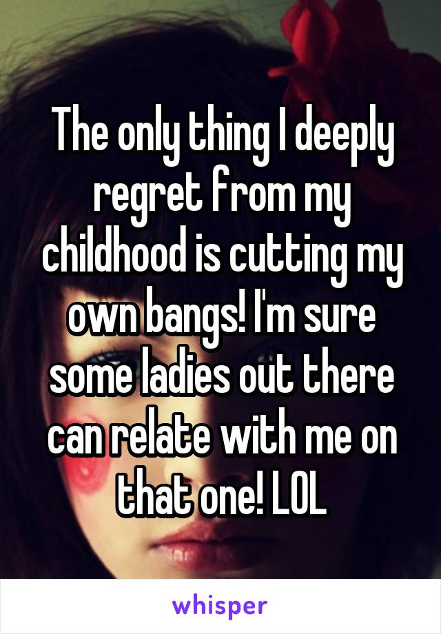 The only thing I deeply regret from my childhood is cutting my own bangs! I'm sure some ladies out there can relate with me on that one! LOL