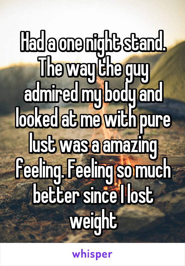 Had a one night stand. The way the guy admired my body and looked at me with pure lust was a amazing feeling. Feeling so much better since I lost weight