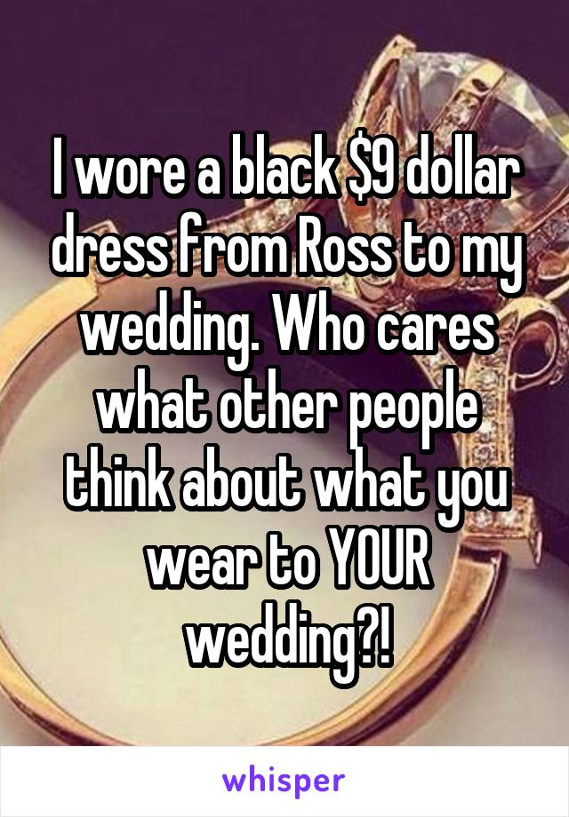 I wore a black $9 dollar dress from Ross to my wedding. Who cares what other people think about what you wear to YOUR wedding?!