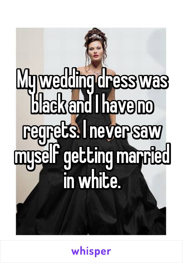 My wedding dress was black and I have no regrets. I never saw myself getting married in white.