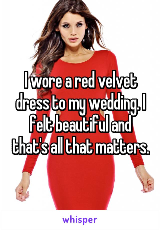 I wore a red velvet dress to my wedding. I felt beautiful and that's all that matters.