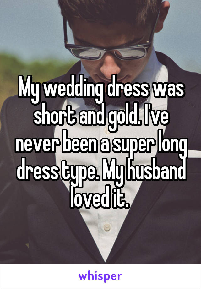 My wedding dress was short and gold. I've never been a super long dress type. My husband loved it. 