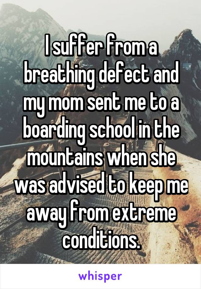 I suffer from a breathing defect and my mom sent me to a boarding school in the mountains when she was advised to keep me away from extreme conditions.