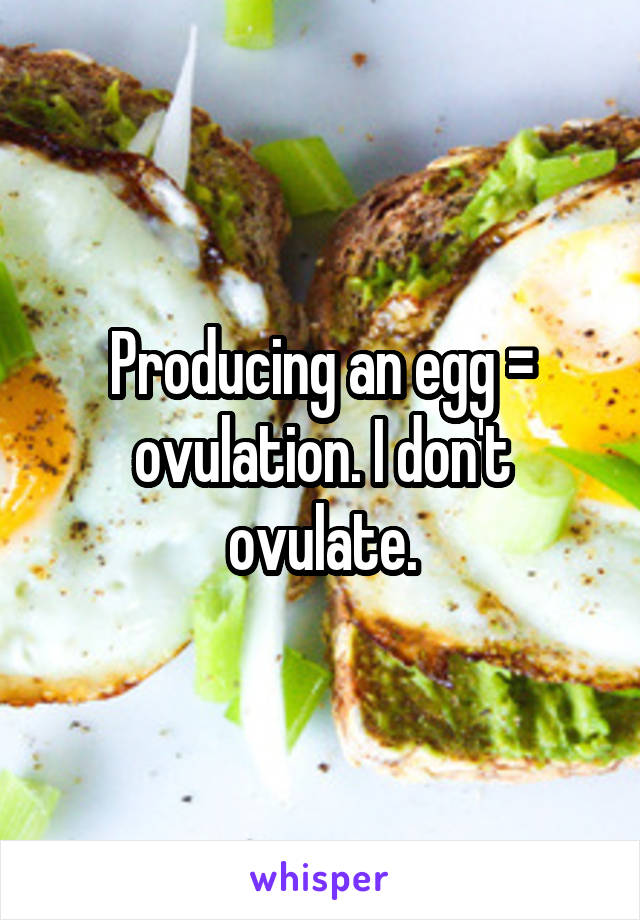 Producing an egg = ovulation. I don't ovulate.