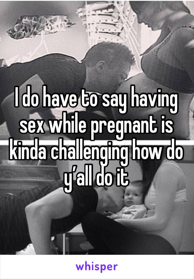 I do have to say having sex while pregnant is kinda challenging how do y’all do it 