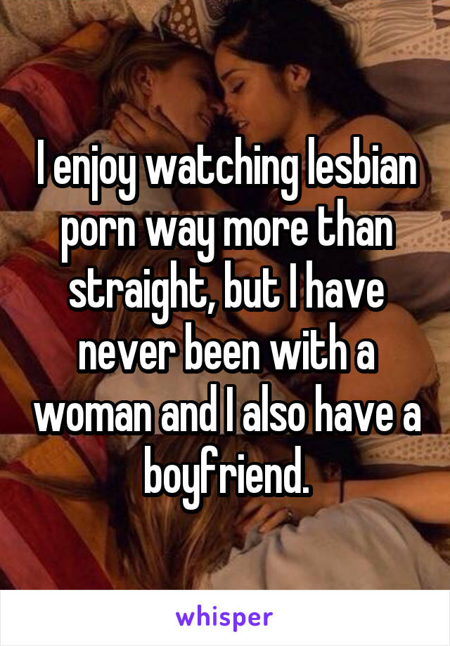 I enjoy watching lesbian porn way more than straight, but I ...
