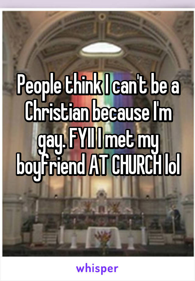 People think I can't be a Christian because I'm gay. FYII I met my boyfriend AT CHURCH lol
