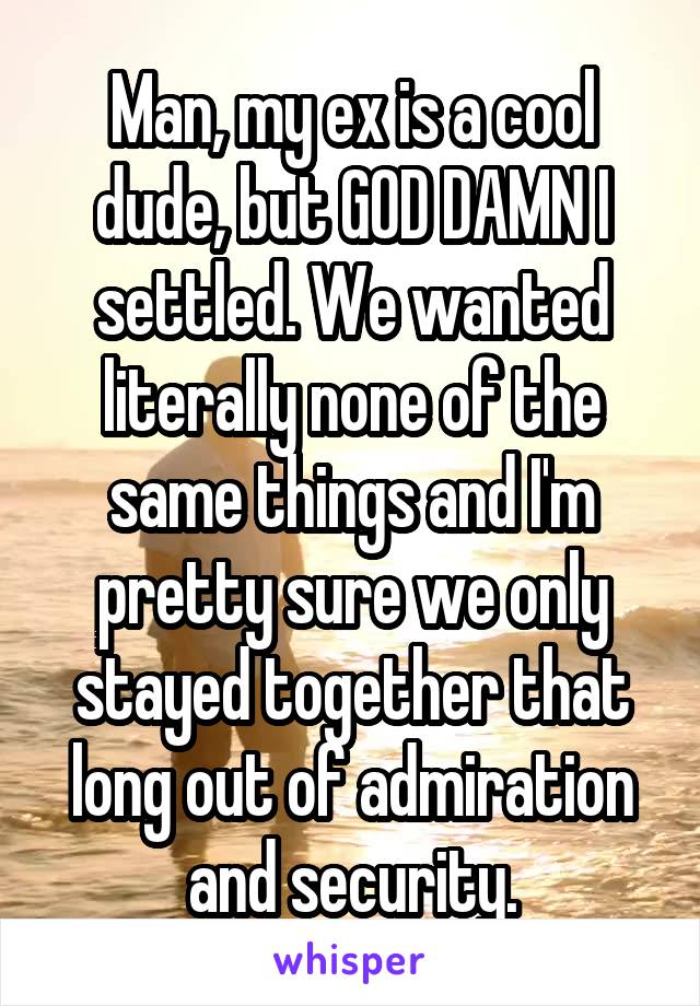 Man, my ex is a cool dude, but GOD DAMN I settled. We wanted literally none of the same things and I'm pretty sure we only stayed together that long out of admiration and security.