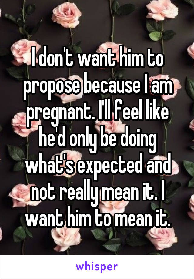 I don't want him to propose because I am pregnant. I'll feel like he'd only be doing what's expected and not really mean it. I want him to mean it.