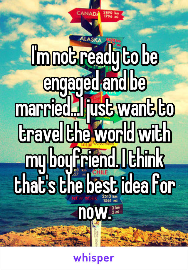I'm not ready to be engaged and be married...I just want to travel the world with my boyfriend. I think that's the best idea for now.